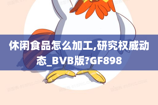 休闲食品怎么加工,研究权威动态_BVB版?GF898