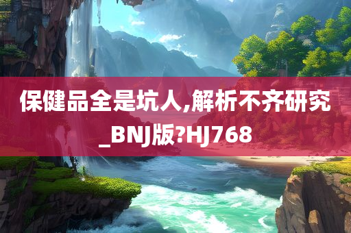 保健品全是坑人,解析不齐研究_BNJ版?HJ768