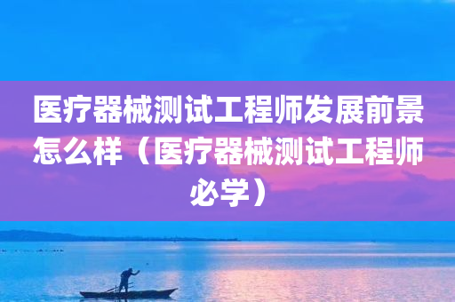 医疗器械测试工程师发展前景怎么样（医疗器械测试工程师必学）