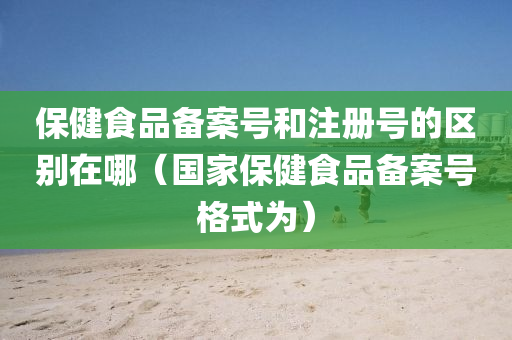 保健食品备案号和注册号的区别在哪（国家保健食品备案号格式为）