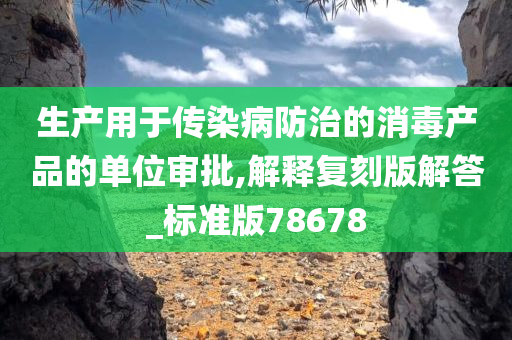 生产用于传染病防治的消毒产品的单位审批,解释复刻版解答_标准版78678