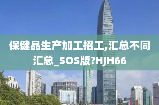 保健品生产加工招工,汇总不同汇总_SOS版?HJH66