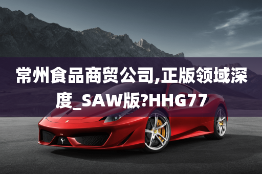 常州食品商贸公司,正版领域深度_SAW版?HHG77