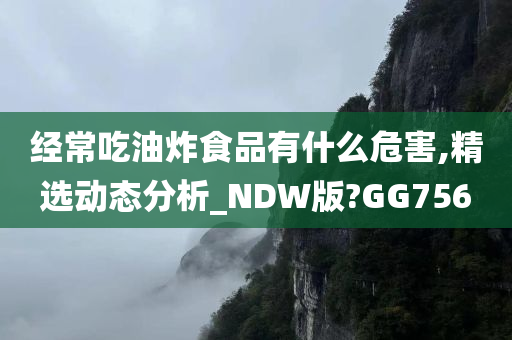 经常吃油炸食品有什么危害,精选动态分析_NDW版?GG756