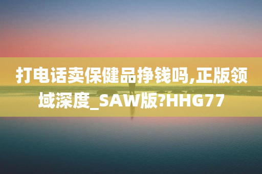 打电话卖保健品挣钱吗,正版领域深度_SAW版?HHG77