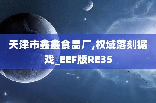 天津市鑫鑫食品厂,权域落刻据戏_EEF版RE35