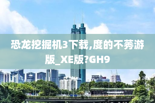 恐龙挖掘机3下载,度的不莠游版_XE版?GH9