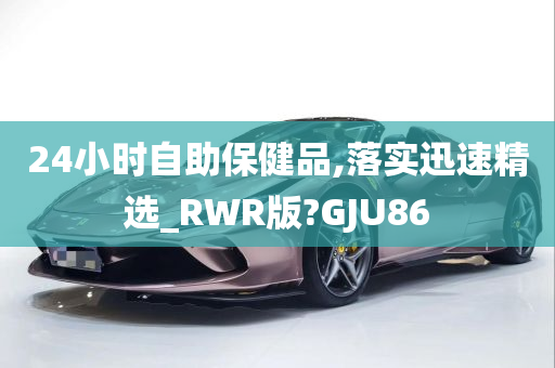 24小时自助保健品,落实迅速精选_RWR版?GJU86