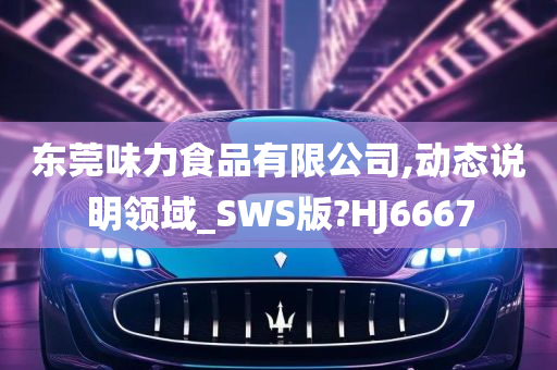 东莞味力食品有限公司,动态说明领域_SWS版?HJ6667