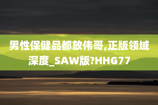 男性保健品都放伟哥,正版领域深度_SAW版?HHG77