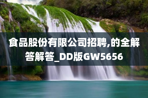 食品股份有限公司招聘,的全解答解答_DD版GW5656