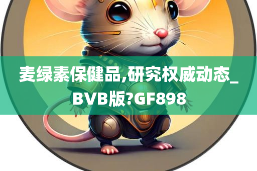 麦绿素保健品,研究权威动态_BVB版?GF898