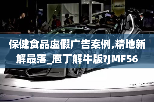 保健食品虚假广告案例,精地新解最落_庖丁解牛版?JMF56