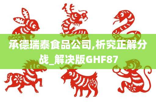 承德瑞泰食品公司,析究正解分战_解决版GHF87