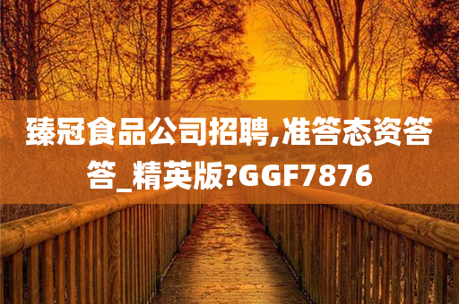 臻冠食品公司招聘,准答态资答答_精英版?GGF7876