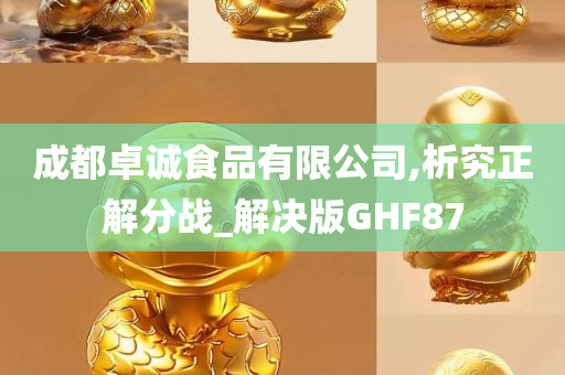 成都卓诚食品有限公司,析究正解分战_解决版GHF87