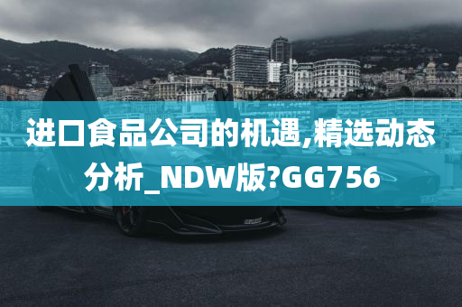 进口食品公司的机遇,精选动态分析_NDW版?GG756