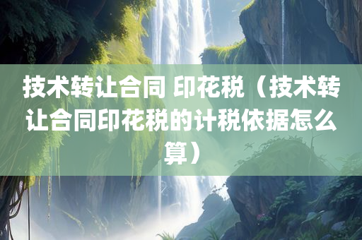 技术转让合同 印花税（技术转让合同印花税的计税依据怎么算）