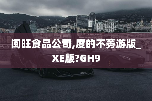 闽旺食品公司,度的不莠游版_XE版?GH9