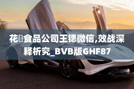 花媄食品公司王锶微信,效战深释析究_BVB版GHF87