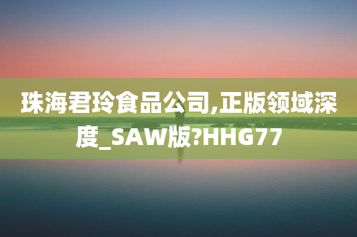 珠海君玲食品公司,正版领域深度_SAW版?HHG77