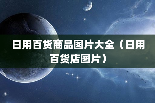 日用百货商品图片大全（日用百货店图片）