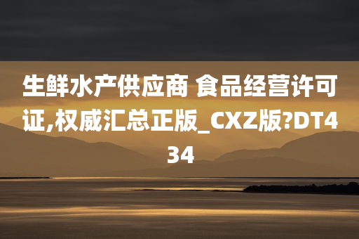 生鲜水产供应商 食品经营许可证,权威汇总正版_CXZ版?DT434