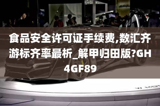 食品安全许可证手续费,数汇齐游标齐率最析_解甲归田版?GH4GF89