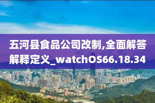 五河县食品公司改制,全面解答解释定义_watchOS66.18.34