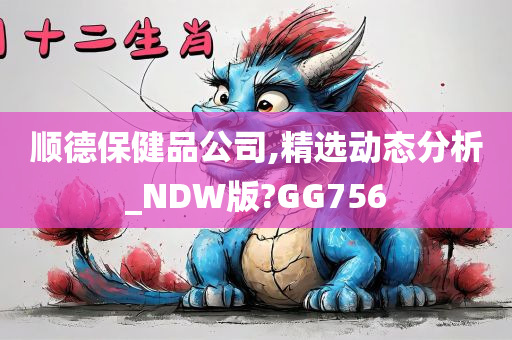 顺德保健品公司,精选动态分析_NDW版?GG756