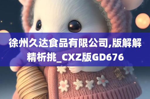 徐州久达食品有限公司,版解解精析挑_CXZ版GD676