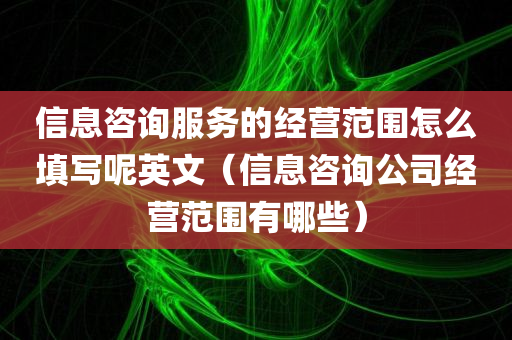 信息咨询服务的经营范围怎么填写呢英文（信息咨询公司经营范围有哪些）