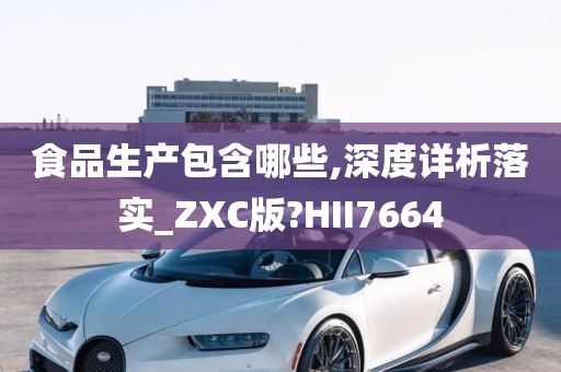 食品生产包含哪些,深度详析落实_ZXC版?HII7664