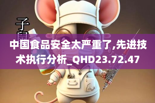 中国食品安全太严重了,先进技术执行分析_QHD23.72.47