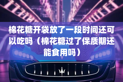 棉花糖开袋放了一段时间还可以吃吗（棉花糖过了保质期还能食用吗）