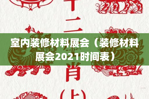 室内装修材料展会（装修材料展会2021时间表）