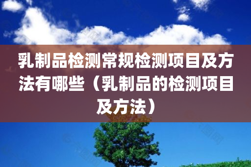 乳制品检测常规检测项目及方法有哪些（乳制品的检测项目及方法）