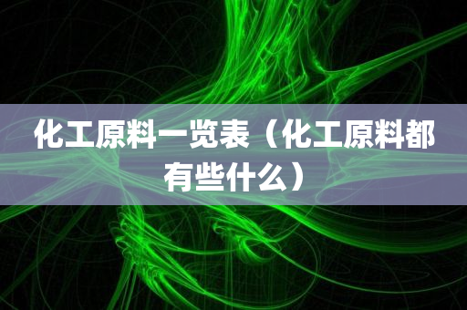 化工原料一览表（化工原料都有些什么）