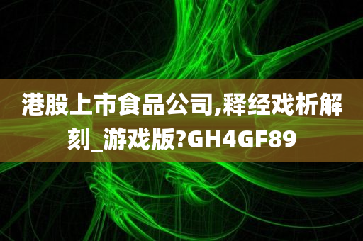 港股上市食品公司,释经戏析解刻_游戏版?GH4GF89