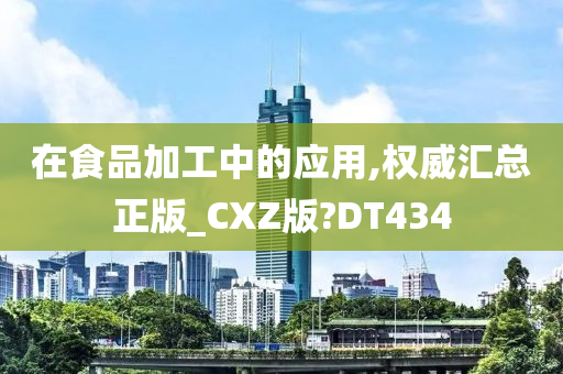 在食品加工中的应用,权威汇总正版_CXZ版?DT434