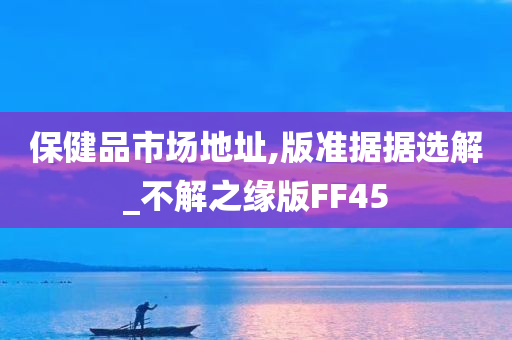 保健品市场地址,版准据据选解_不解之缘版FF45