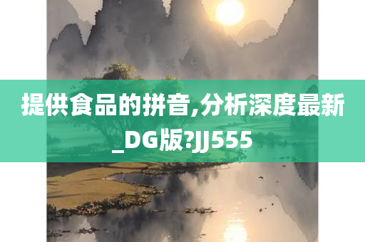 提供食品的拼音,分析深度最新_DG版?JJ555