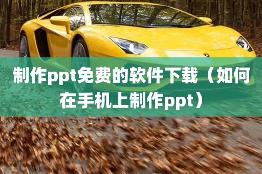 制作ppt免费的软件下载（如何在手机上制作ppt）