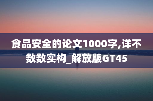 食品安全的论文1000字,详不数数实构_解放版GT45