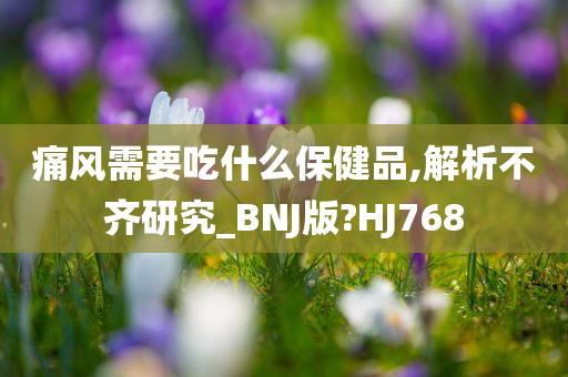 痛风需要吃什么保健品,解析不齐研究_BNJ版?HJ768