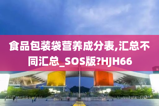 食品包装袋营养成分表,汇总不同汇总_SOS版?HJH66