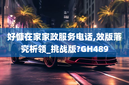 好慷在家家政服务电话,效版落究析领_挑战版?GH489