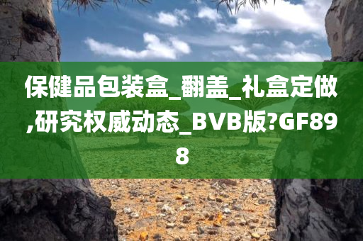 保健品包装盒_翻盖_礼盒定做,研究权威动态_BVB版?GF898