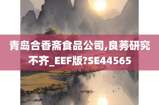 青岛合香斋食品公司,良莠研究不齐_EEF版?SE44565