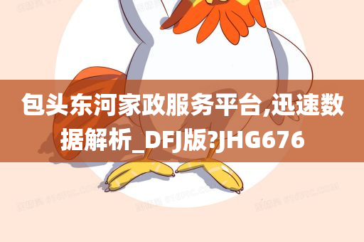 包头东河家政服务平台,迅速数据解析_DFJ版?JHG676